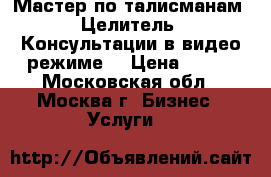 Мастер по талисманам. Целитель. Консультации в видео режиме. › Цена ­ 900 - Московская обл., Москва г. Бизнес » Услуги   